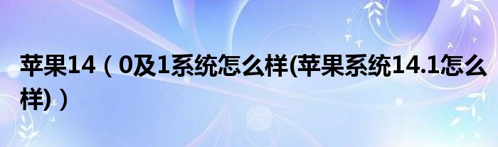 苹果14【0及1系统怎么样(苹果系统14.1怎么样)】