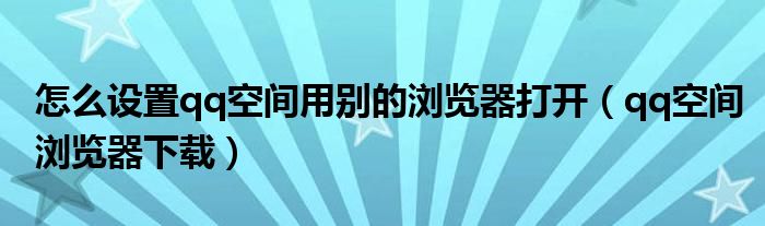 怎么设置qq空间用别的浏览器打开【qq空间浏览器下载】