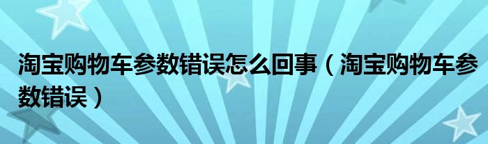 淘宝购物车参数错误怎么回事【淘宝购物车参数错误】