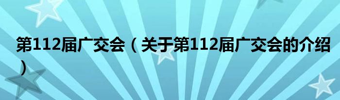 第112届广交会【关于第112届广交会的介绍】