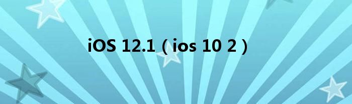 iOS 12.1【ios 10 2】