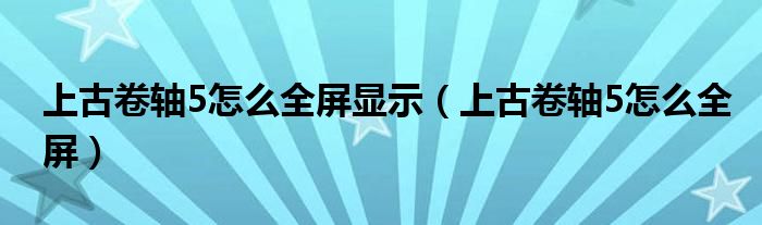 上古卷轴5怎么全屏显示【上古卷轴5怎么全屏】