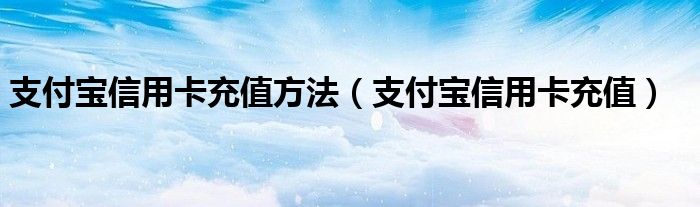 支付宝信用卡充值方法【支付宝信用卡充值】