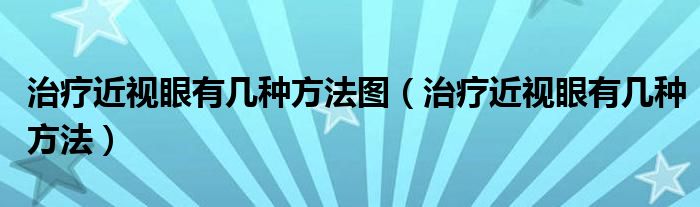 治疗近视眼有几种方法图【治疗近视眼有几种方法】