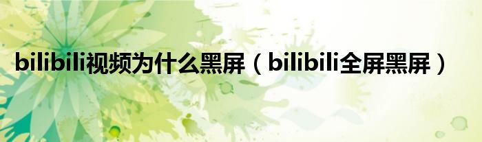 bilibili视频为什么黑屏【bilibili全屏黑屏】