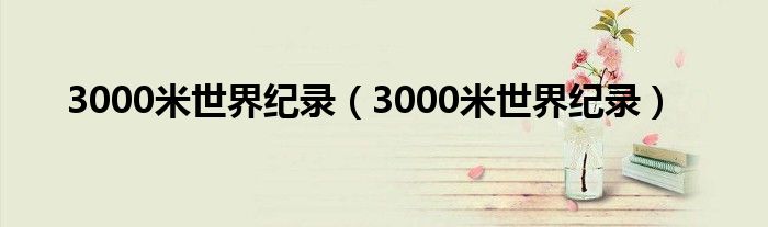 3000米世界纪录【3000米世界纪录】