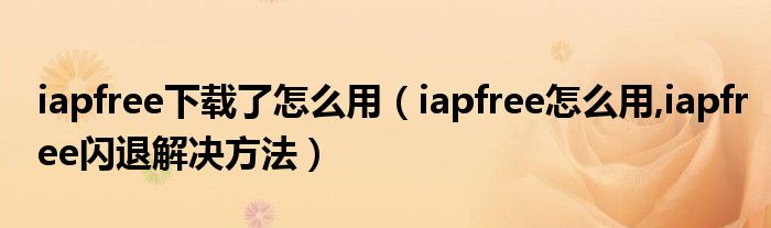 iapfree下载了怎么用【iapfree怎么用,iapfree闪退解决方法】