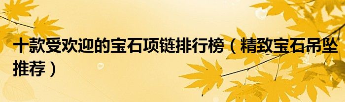 十款受欢迎的宝石项链排行榜【精致宝石吊坠推荐】