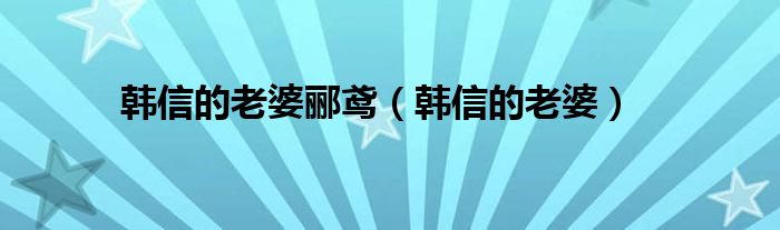 韩信的老婆郦鸢【韩信的老婆】