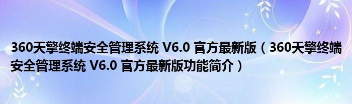 360天擎终端安全管理系统 V6.0 官方最新版【360天擎终端安全管理系统 V6.0 官方最新版功能简介】