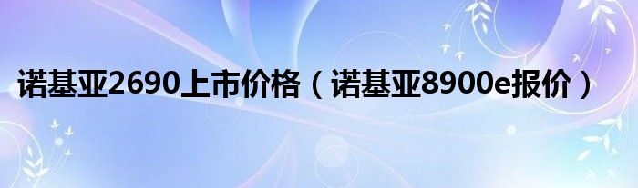 诺基亚2690上市价格【诺基亚8900e报价】