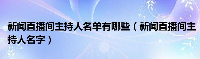 新闻直播间主持人名单有哪些【新闻直播间主持人名字】