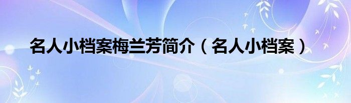 名人小档案梅兰芳简介【名人小档案】