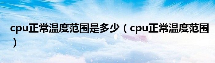 cpu正常温度范围是多少【cpu正常温度范围】