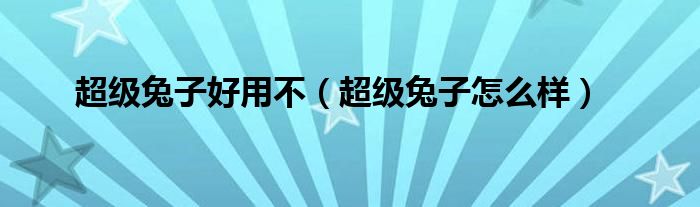 超级兔子好用不【超级兔子怎么样】