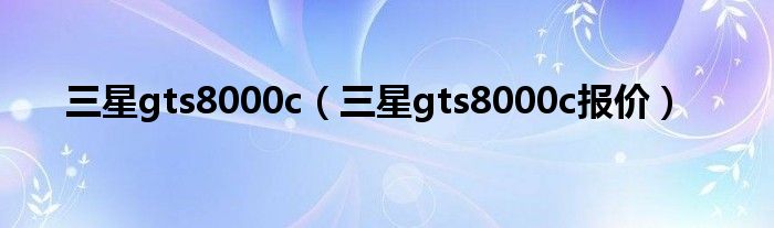 三星gts8000c【三星gts8000c报价】