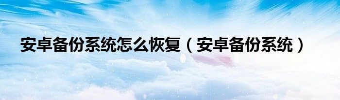 安卓备份系统怎么恢复【安卓备份系统】