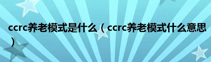 ccrc养老模式是什么【ccrc养老模式什么意思】