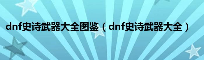 dnf史诗武器大全图鉴【dnf史诗武器大全】