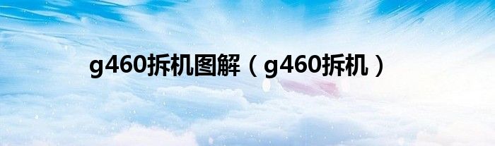 g460拆机图解【g460拆机】