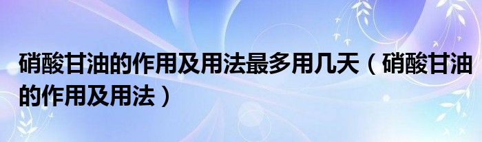 硝酸甘油的作用及用法最多用几天【硝酸甘油的作用及用法】