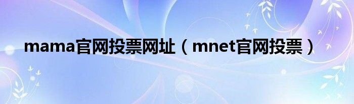 mama官网投票网址【mnet官网投票】