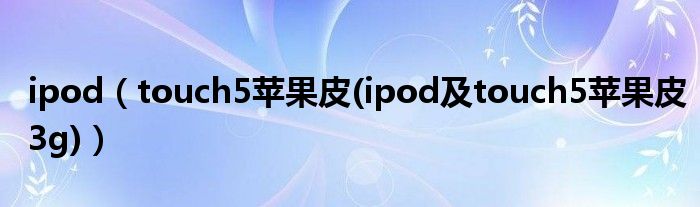 ipod【touch5苹果皮(ipod及touch5苹果皮3g)】