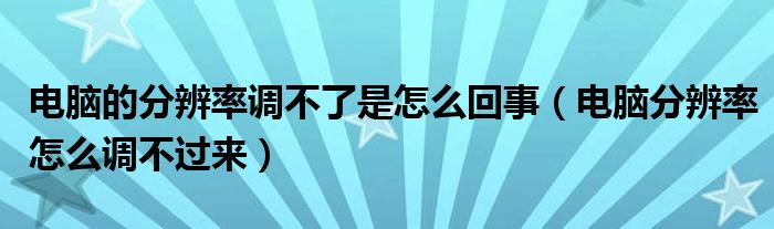 电脑的分辨率调不了是怎么回事【电脑分辨率怎么调不过来】