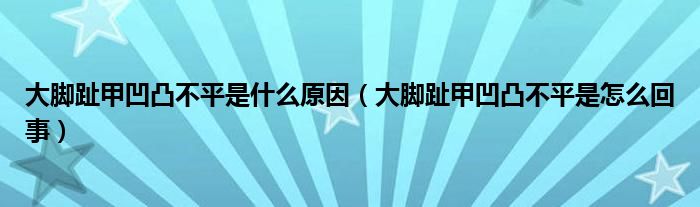 大脚趾甲凹凸不平是什么原因【大脚趾甲凹凸不平是怎么回事】