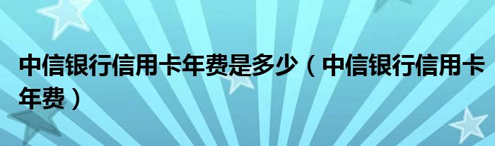 中信银行信用卡年费是多少【中信银行信用卡年费】