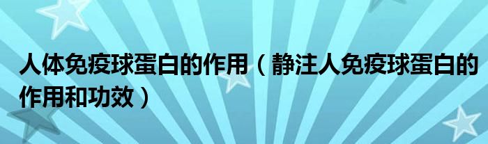 人体免疫球蛋白的作用【静注人免疫球蛋白的作用和功效】