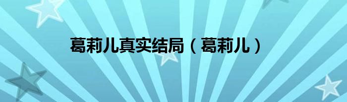 葛莉儿真实结局【葛莉儿】