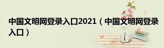 中国文明网登录入口2021【中国文明网登录入口】