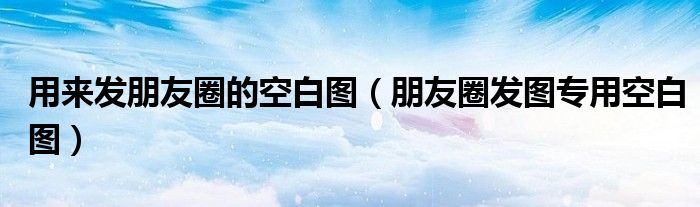 用来发朋友圈的空白图【朋友圈发图专用空白图】