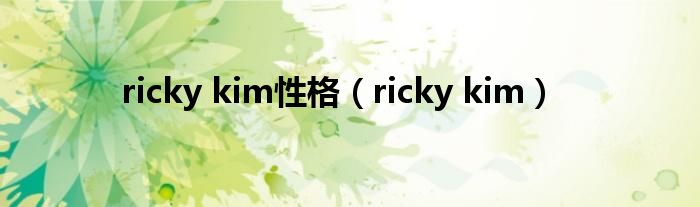 ricky kim性格【ricky kim】