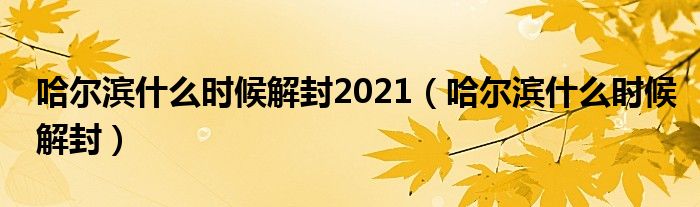 哈尔滨什么时候解封2021【哈尔滨什么时候解封】