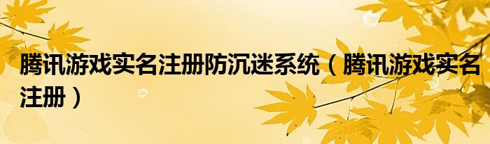 腾讯游戏实名注册防沉迷系统【腾讯游戏实名注册】