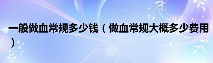 一般做血常规多少钱【做血常规大概多少费用】