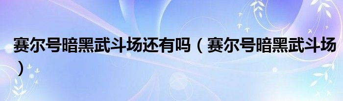 赛尔号暗黑武斗场还有吗【赛尔号暗黑武斗场】