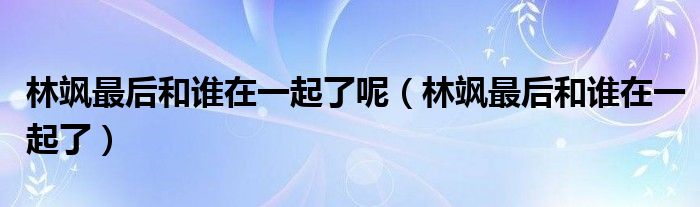 林飒最后和谁在一起了呢【林飒最后和谁在一起了】