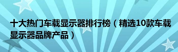 十大热门车载显示器排行榜【精选10款车载显示器品牌产品】