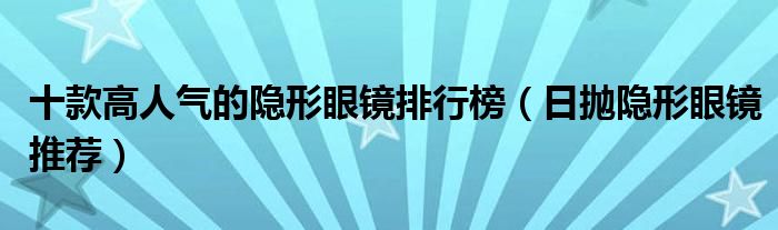 十款高人气的隐形眼镜排行榜【日抛隐形眼镜推荐】