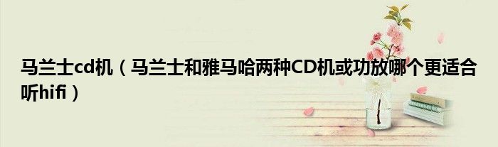 马兰士cd机【马兰士和雅马哈两种CD机或功放哪个更适合听hifi】