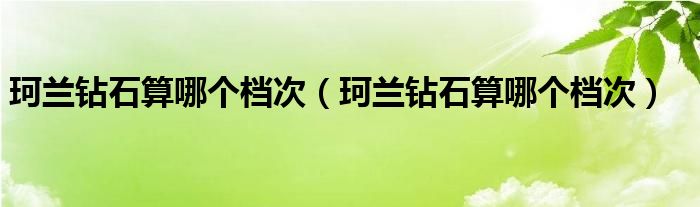 珂兰钻石算哪个档次【珂兰钻石算哪个档次】