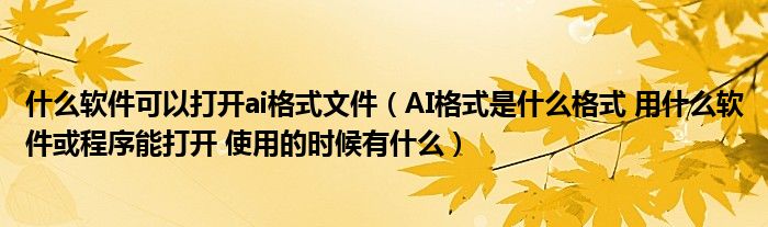 什么软件可以打开ai格式文件【AI格式是什么格式 用什么软件或程序能打开 使用的时候有什么】