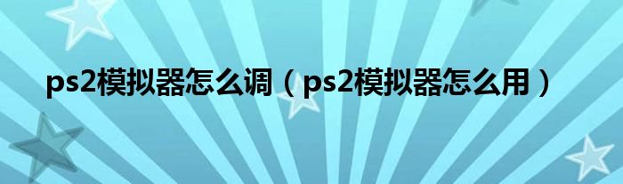 ps2模拟器怎么调【ps2模拟器怎么用】