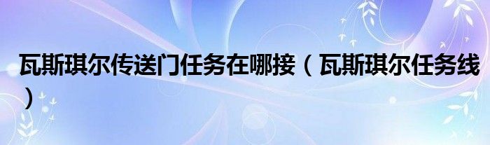 瓦斯琪尔传送门任务在哪接【瓦斯琪尔任务线】