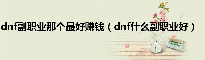 dnf副职业那个最好赚钱【dnf什么副职业好】