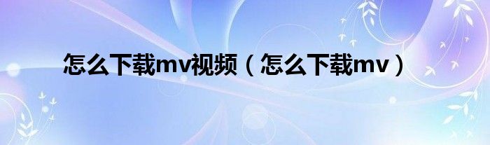 怎么下载mv视频【怎么下载mv】