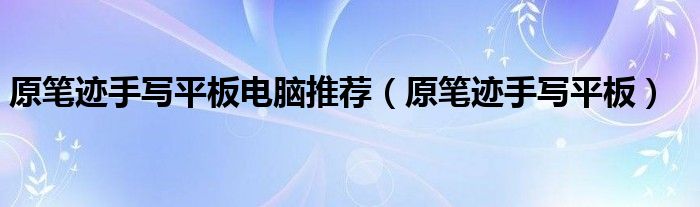 原笔迹手写平板电脑推荐【原笔迹手写平板】